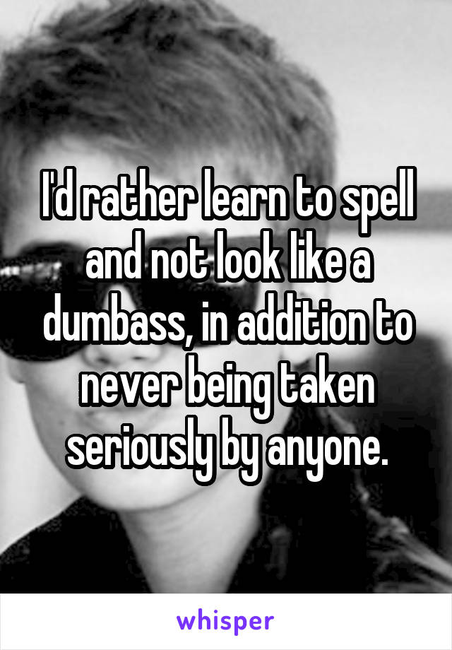 I'd rather learn to spell and not look like a dumbass, in addition to never being taken seriously by anyone.