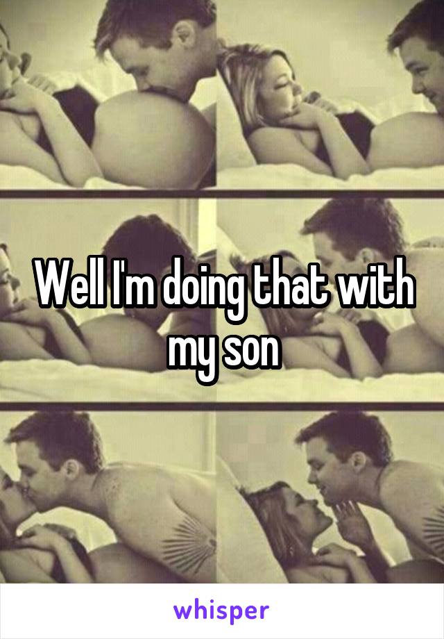 Well I'm doing that with my son