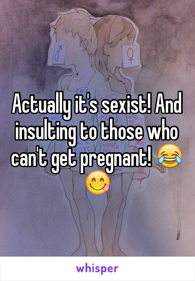 Actually it's sexist! And insulting to those who can't get pregnant! 😂😋