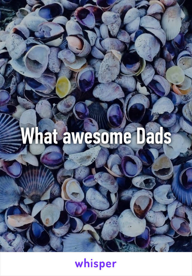 What awesome Dads
