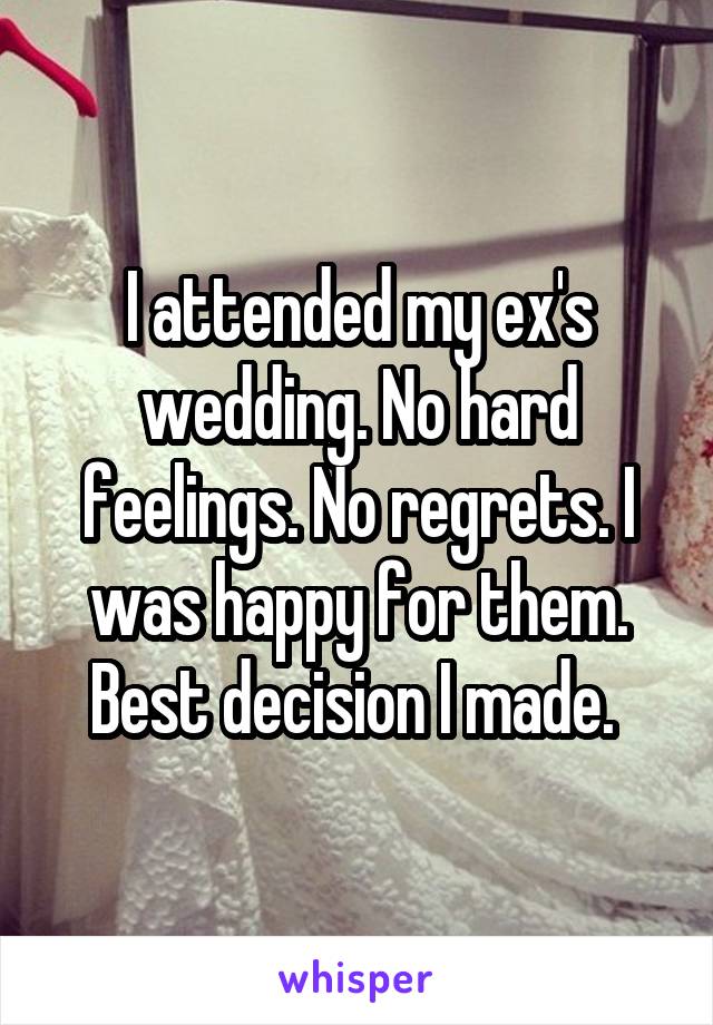 I attended my ex's wedding. No hard feelings. No regrets. I was happy for them. Best decision I made. 