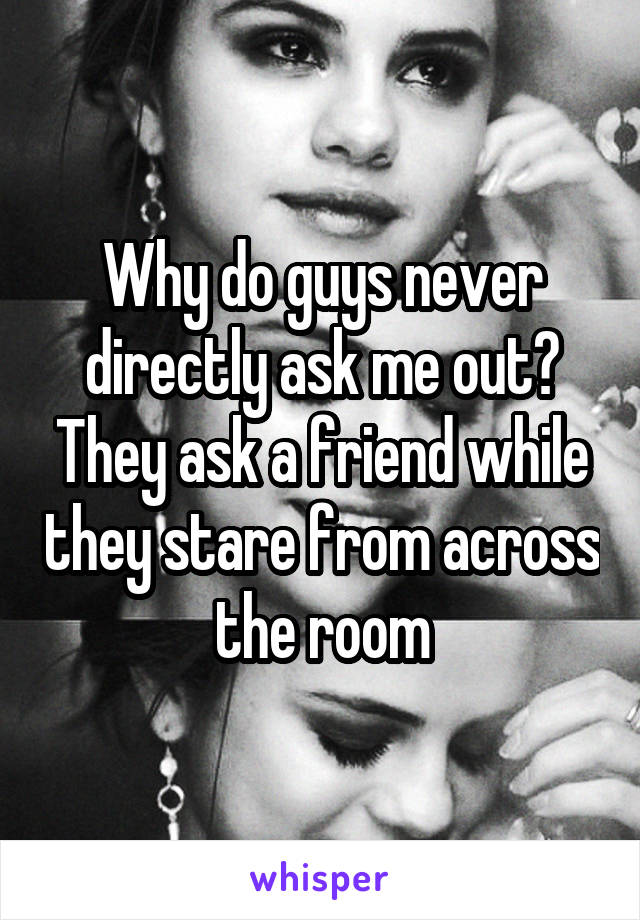 Why do guys never directly ask me out? They ask a friend while they stare from across the room