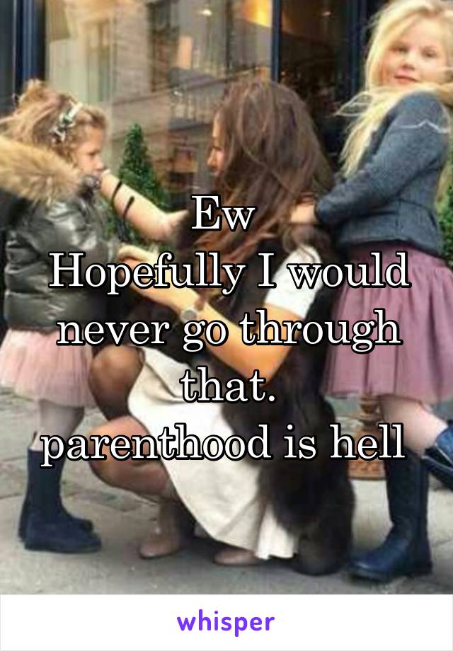 Ew 
Hopefully I would never go through that.
parenthood is hell 
