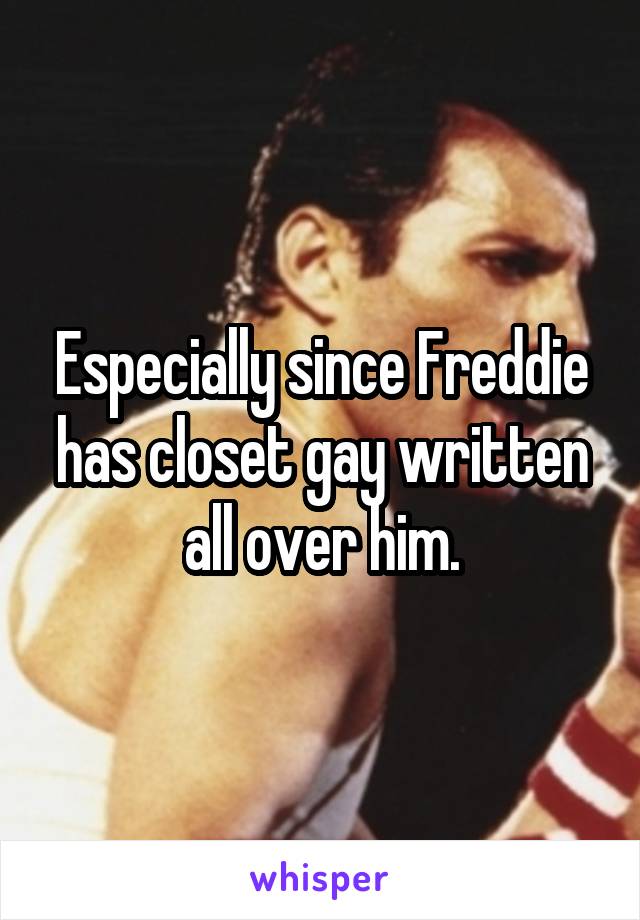 Especially since Freddie has closet gay written all over him.