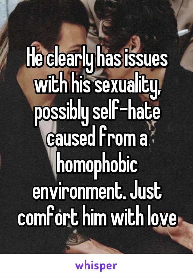 He clearly has issues with his sexuality, possibly self-hate caused from a homophobic environment. Just comfort him with love