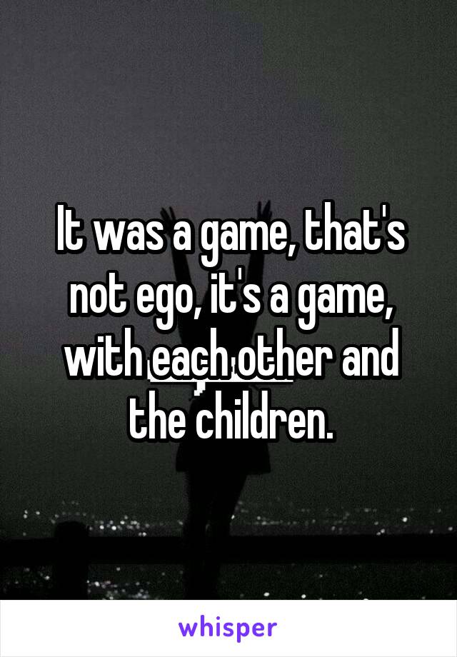 It was a game, that's not ego, it's a game, with each other and the children.