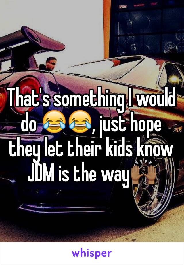 That's something I would do 😂😂, just hope they let their kids know JDM is the way🙌🏾