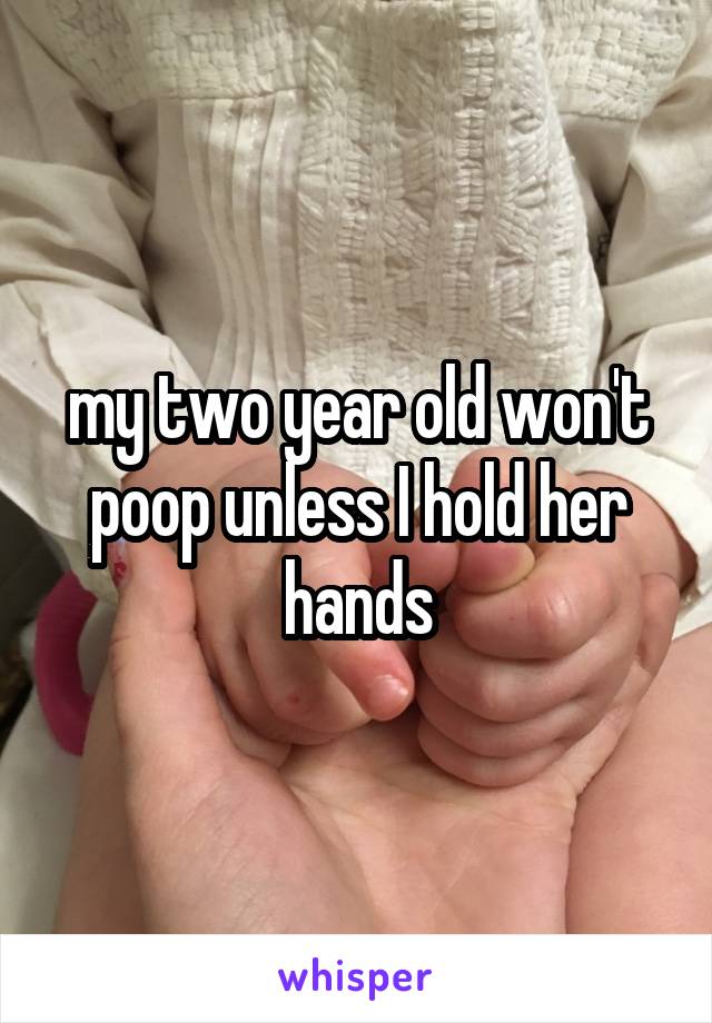 my two year old won't poop unless I hold her hands