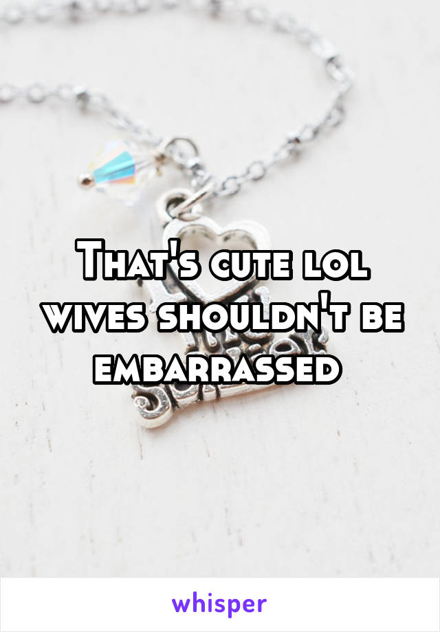 That's cute lol wives shouldn't be embarrassed 