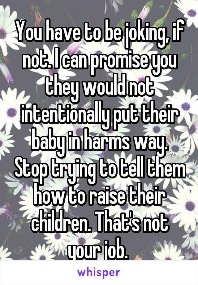 You have to be joking, if not. I can promise you they would not intentionally put their baby in harms way. Stop trying to tell them how to raise their children. That's not your job. 