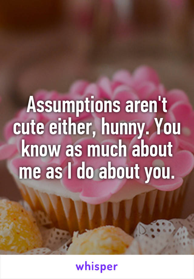 Assumptions aren't cute either, hunny. You know as much about me as I do about you.