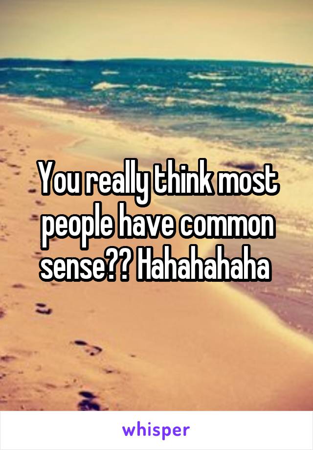 You really think most people have common sense?? Hahahahaha 