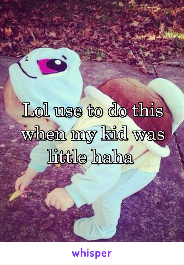 Lol use to do this when my kid was little haha 