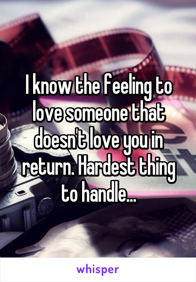 I know the feeling to love someone that doesn't love you in return. Hardest thing to handle...