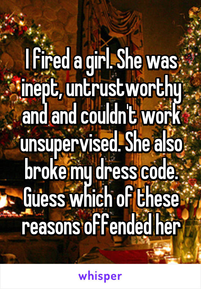 I fired a girl. She was inept, untrustworthy and and couldn't work unsupervised. She also broke my dress code. Guess which of these reasons offended her