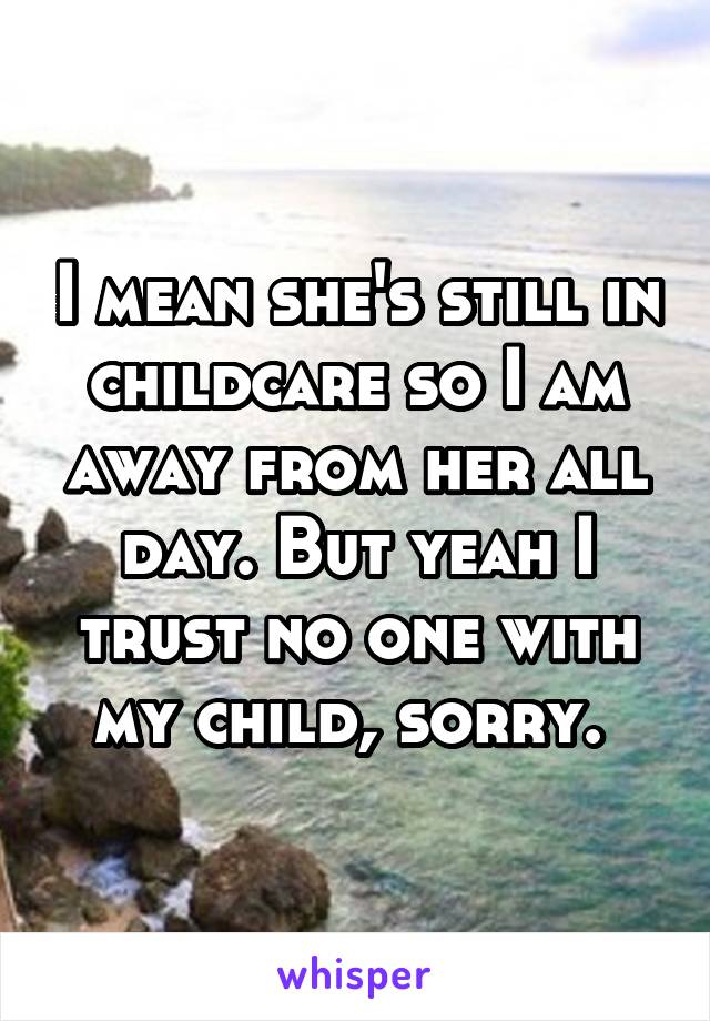 I mean she's still in childcare so I am away from her all day. But yeah I trust no one with my child, sorry. 