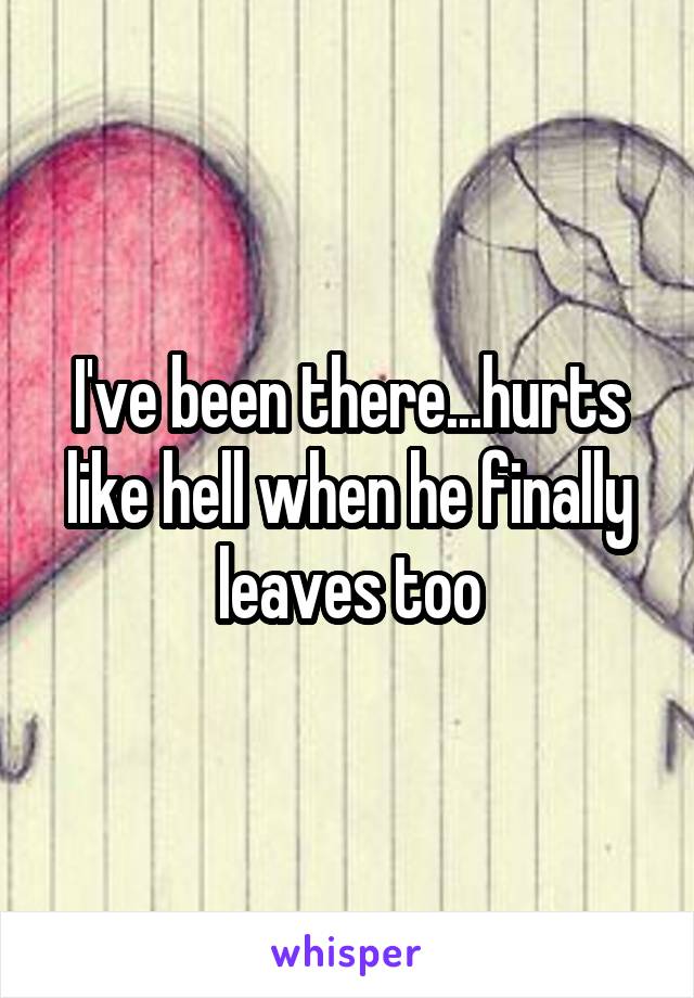 I've been there...hurts like hell when he finally leaves too