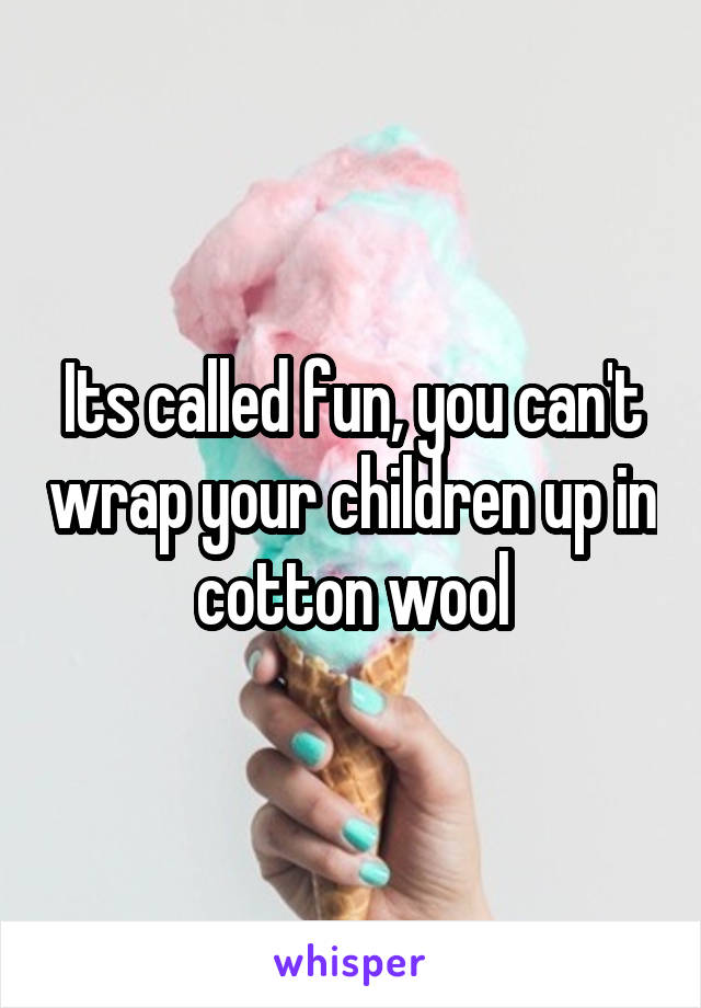 Its called fun, you can't wrap your children up in cotton wool
