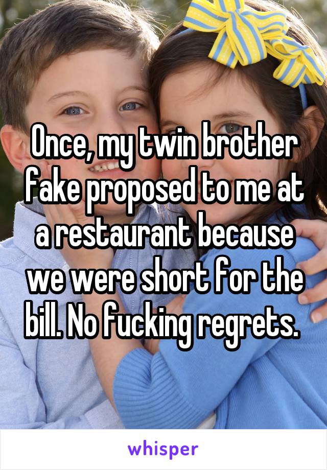 Once, my twin brother fake proposed to me at a restaurant because we were short for the bill. No fucking regrets. 