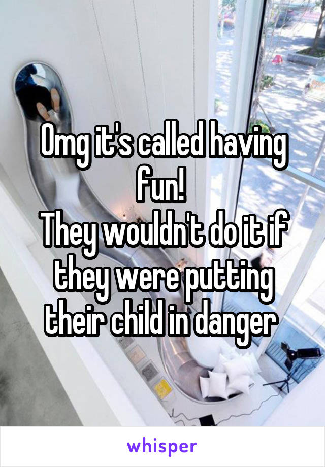 Omg it's called having fun! 
They wouldn't do it if they were putting their child in danger 