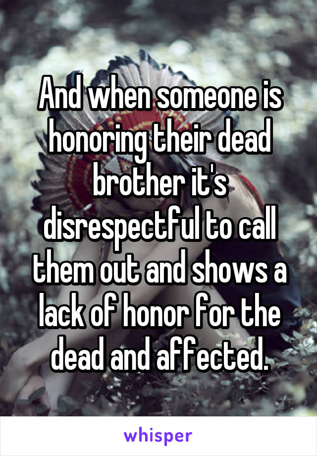 And when someone is honoring their dead brother it's disrespectful to call them out and shows a lack of honor for the dead and affected.