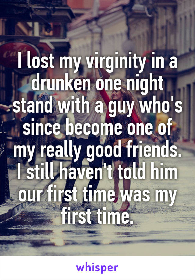 I lost my virginity in a drunken one night stand with a guy who's since become one of my really good friends. I still haven't told him our first time was my first time.