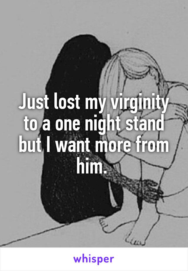 Just lost my virginity to a one night stand but I want more from him. 