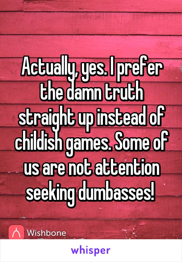 Actually, yes. I prefer the damn truth straight up instead of childish games. Some of us are not attention seeking dumbasses! 