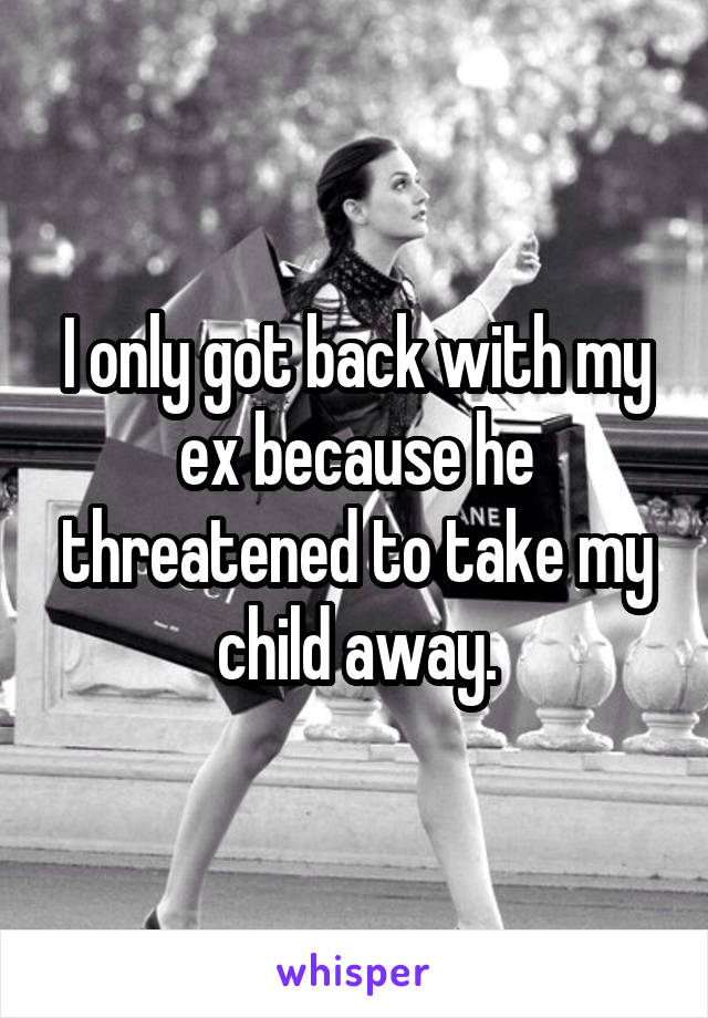 I only got back with my ex because he threatened to take my child away.