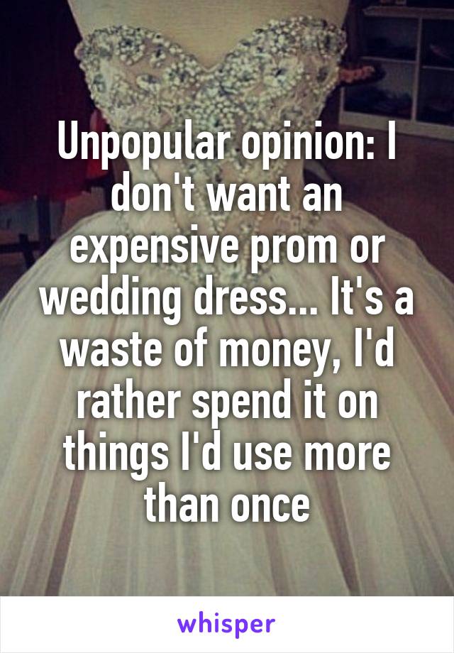 Unpopular opinion: I don't want an expensive prom or wedding dress... It's a waste of money, I'd rather spend it on things I'd use more than once