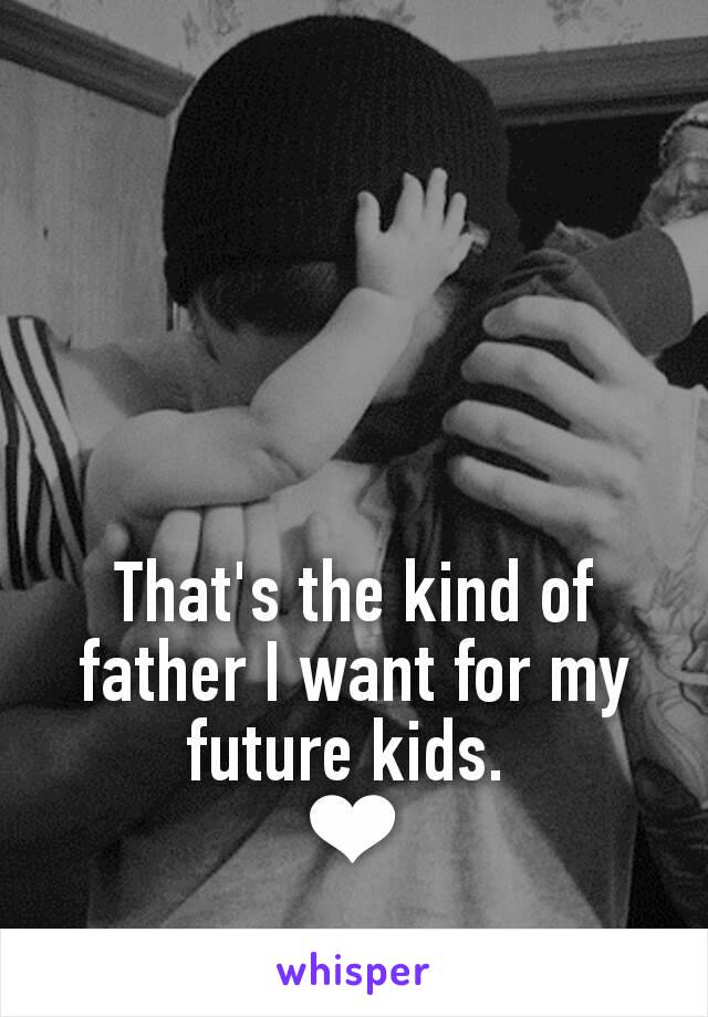 That's the kind of father I want for my future kids. 
❤