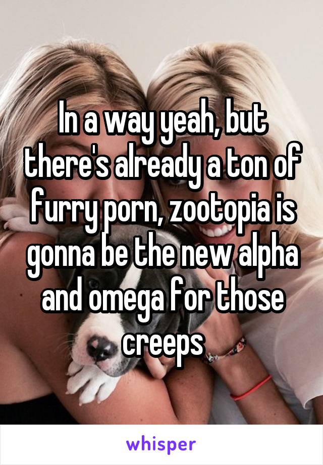 In a way yeah, but there's already a ton of furry porn, zootopia is gonna be the new alpha and omega for those creeps