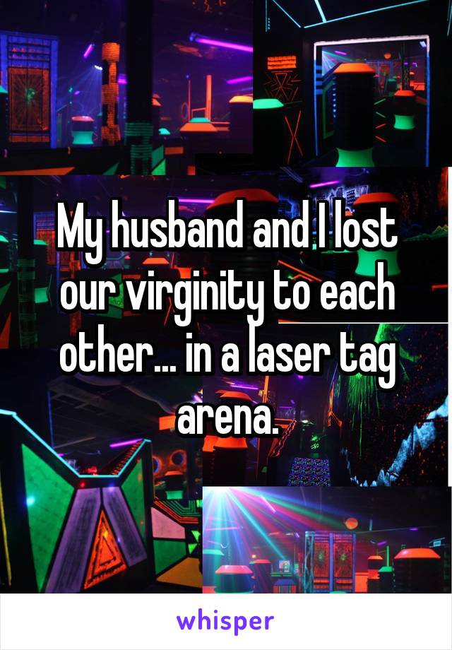 My husband and I lost our virginity to each other... in a laser tag arena.
