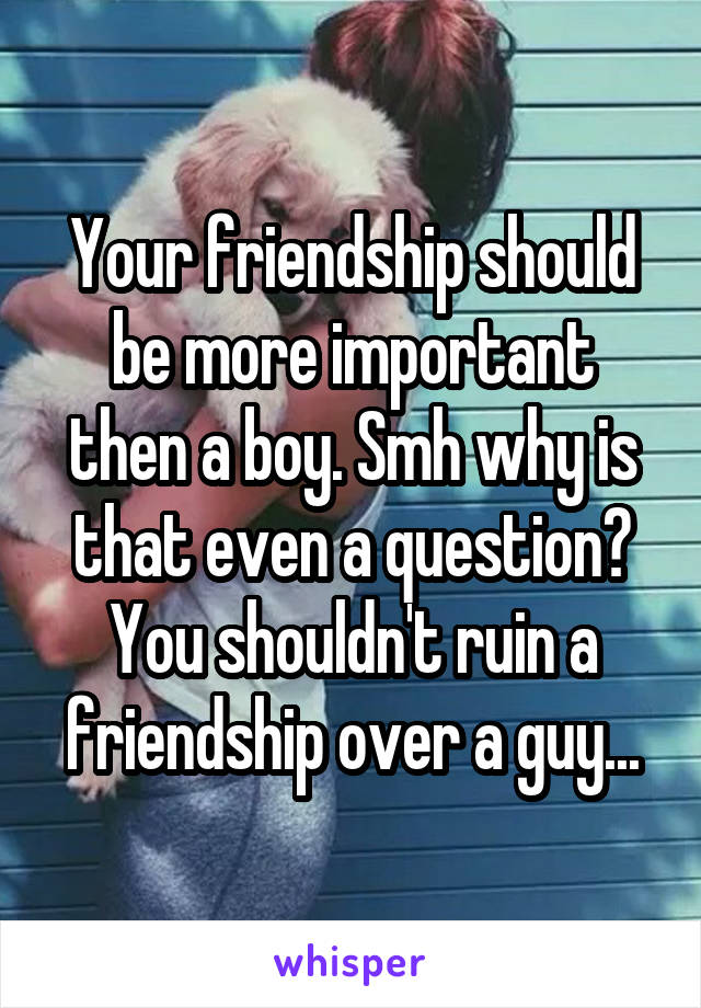 Your friendship should be more important then a boy. Smh why is that even a question? You shouldn't ruin a friendship over a guy...