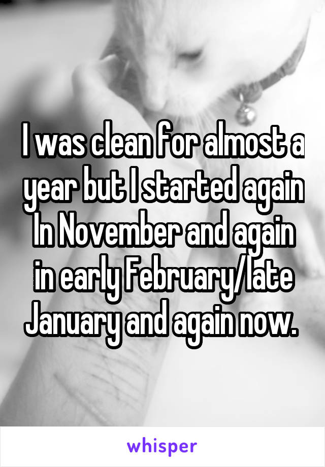 I was clean for almost a year but I started again In November and again in early February/late January and again now. 