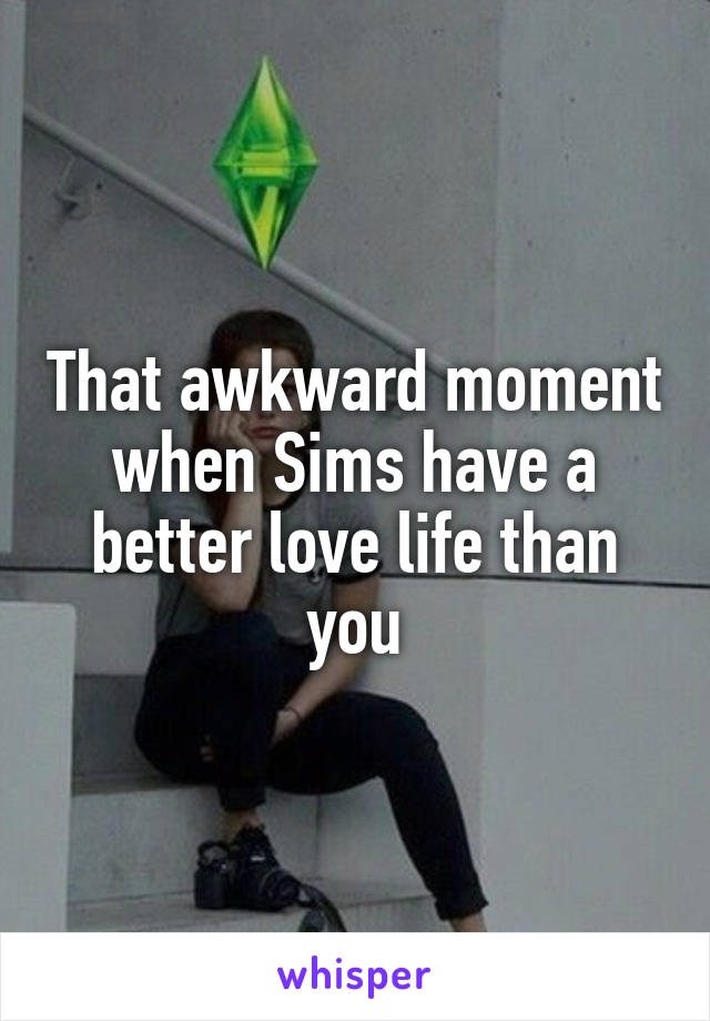 That awkward moment when Sims have a better love life than you