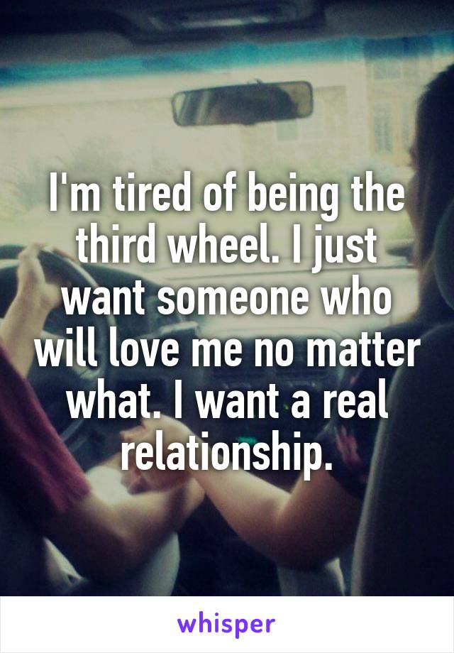 I'm tired of being the third wheel. I just want someone who will love me no matter what. I want a real relationship.