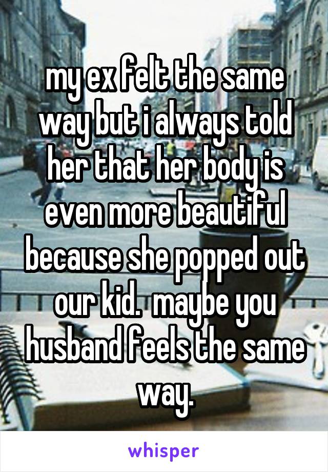 my ex felt the same way but i always told her that her body is even more beautiful because she popped out our kid.  maybe you husband feels the same way.