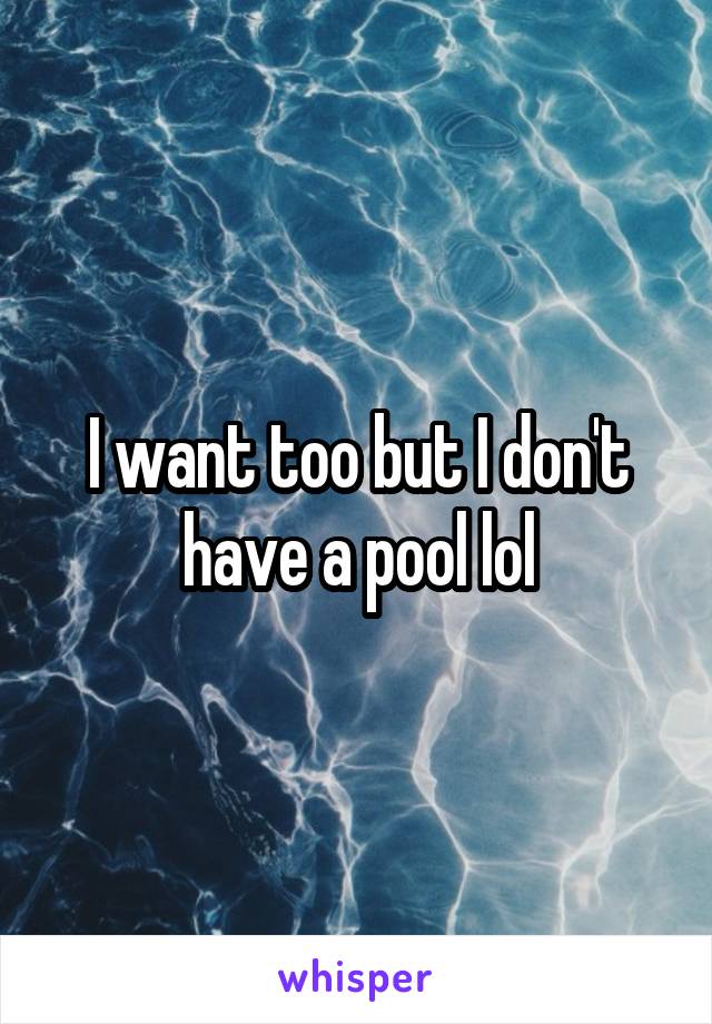 I want too but I don't have a pool lol