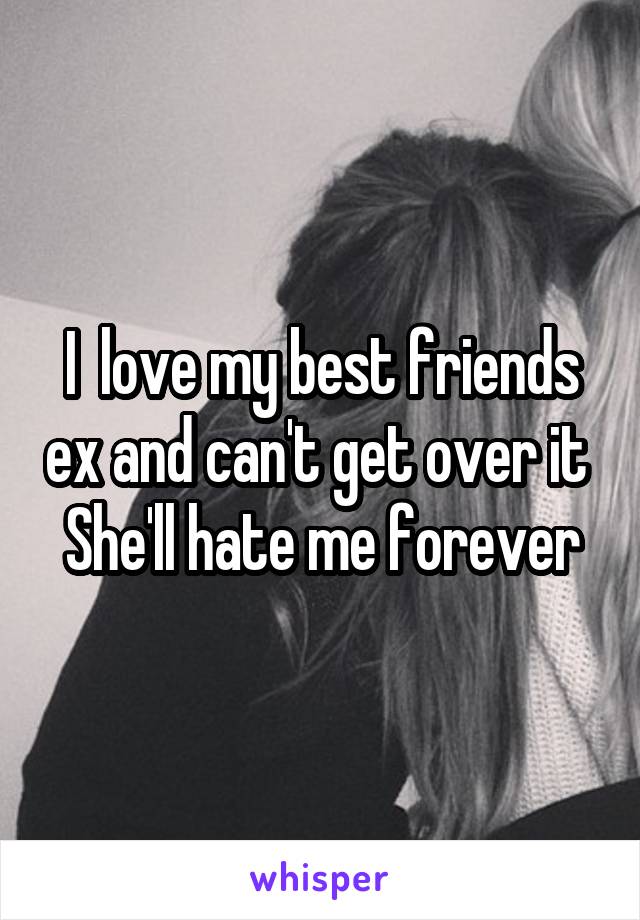 I  love my best friends ex and can't get over it 
She'll hate me forever
