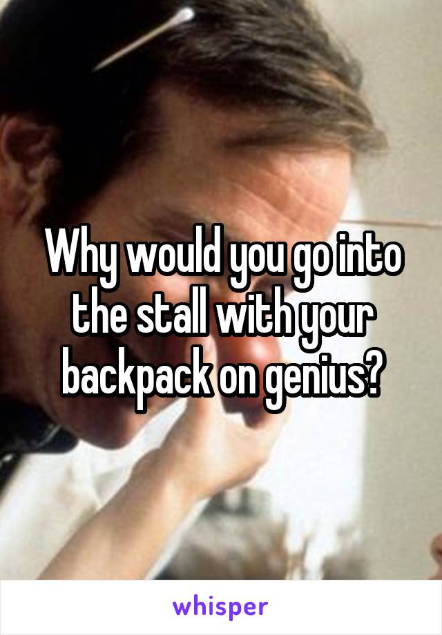 Why would you go into the stall with your backpack on genius?
