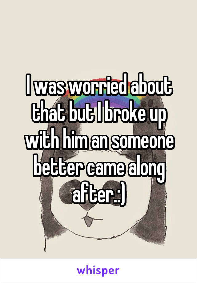 I was worried about that but I broke up with him an someone better came along after.:)