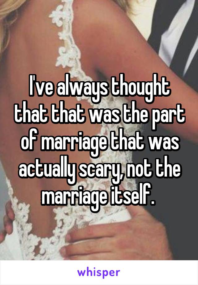 I've always thought that that was the part of marriage that was actually scary, not the marriage itself. 