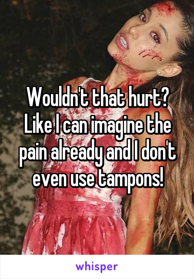 Wouldn't that hurt? Like I can imagine the pain already and I don't even use tampons!