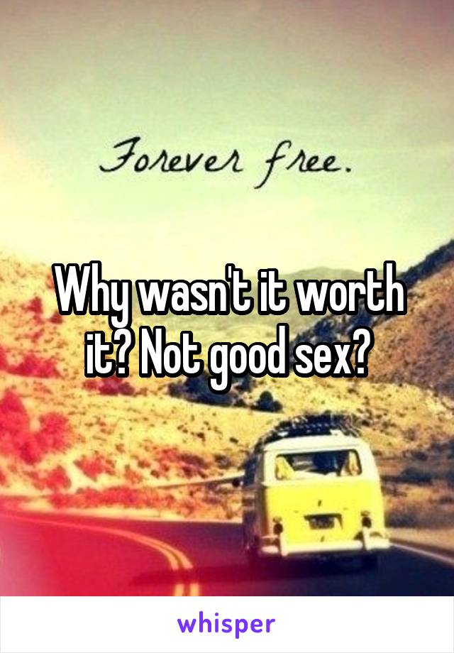 Why wasn't it worth it? Not good sex?