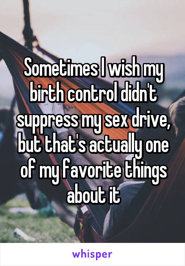 Sometimes I wish my birth control didn't suppress my sex drive, but that's actually one of my favorite things about it