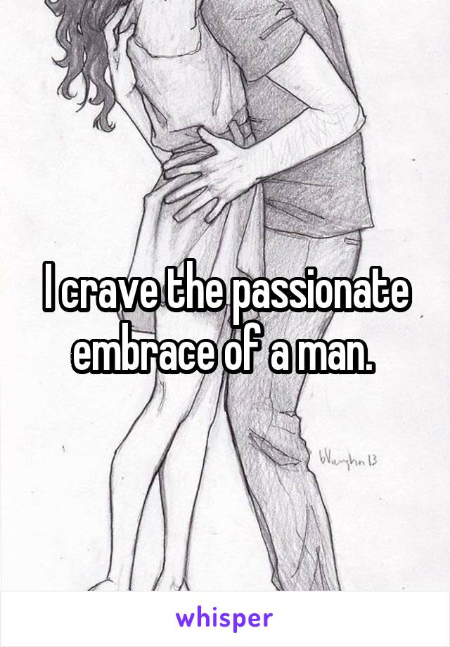 I crave the passionate embrace of a man. 