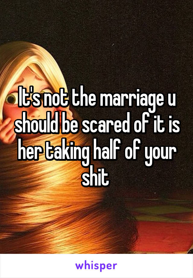 It's not the marriage u should be scared of it is her taking half of your shit 