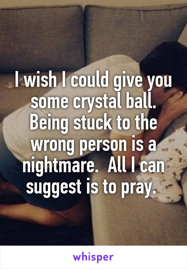 I wish I could give you some crystal ball. Being stuck to the wrong person is a nightmare.  All I can suggest is to pray. 