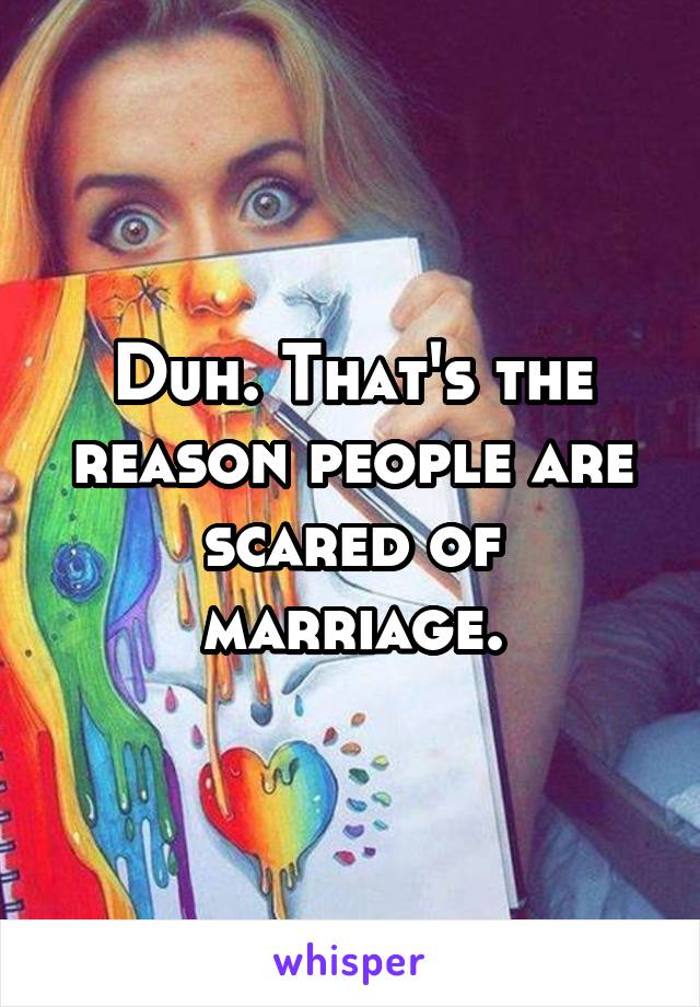 Duh. That's the reason people are scared of marriage.